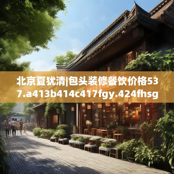 北京夏犹清|包头装修餐饮价格537.a413b414c417fgy.424fhsg