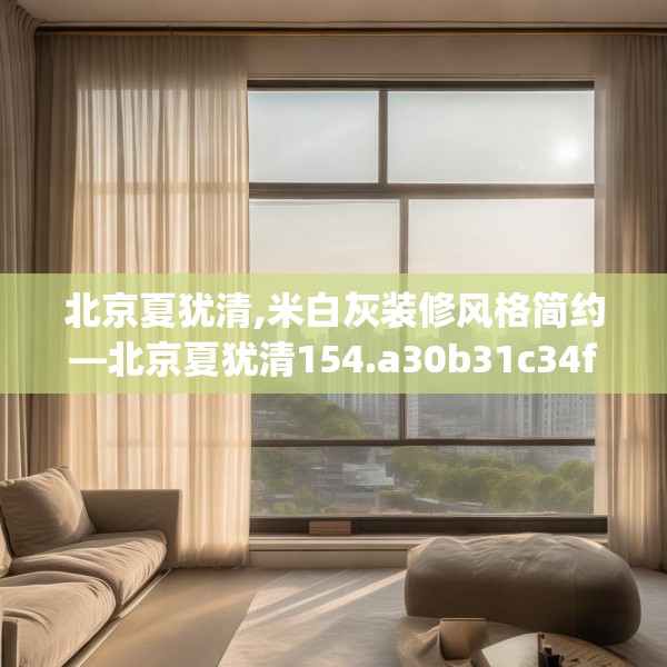 北京夏犹清,米白灰装修风格简约—北京夏犹清154.a30b31c34fgy.41sdA