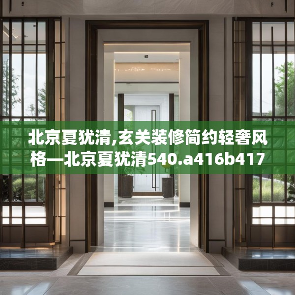 北京夏犹清,玄关装修简约轻奢风格—北京夏犹清540.a416b417c420fgy.427nbn