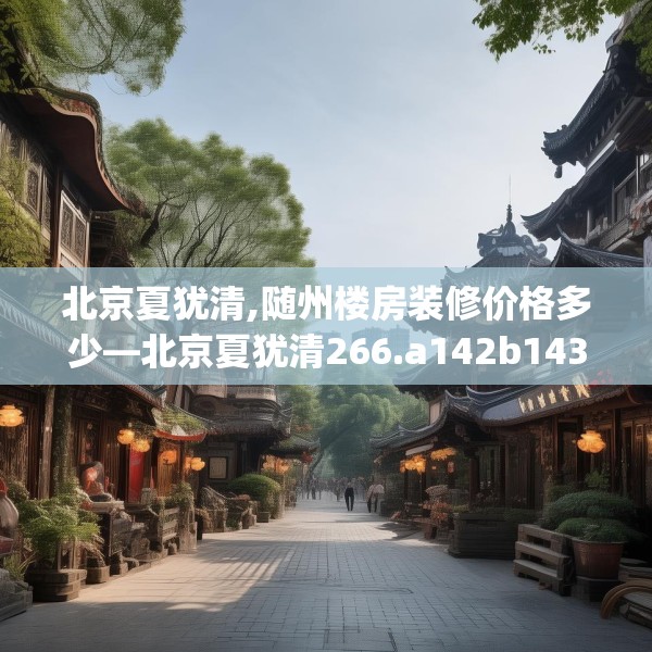 北京夏犹清,随州楼房装修价格多少—北京夏犹清266.a142b143c146fgy.153xczxv