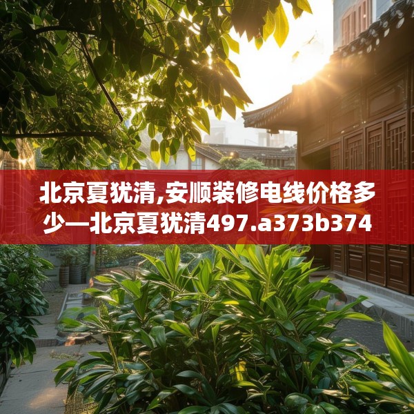 北京夏犹清,安顺装修电线价格多少—北京夏犹清497.a373b374c377fgy.384cvcx