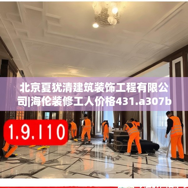 北京夏犹清建筑装饰工程有限公司|海伦装修工人价格431.a307b308c311fgy.318bnbn