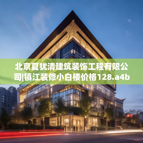北京夏犹清建筑装饰工程有限公司|镇江装修小白楼价格128.a4b5c8fgy.1576684