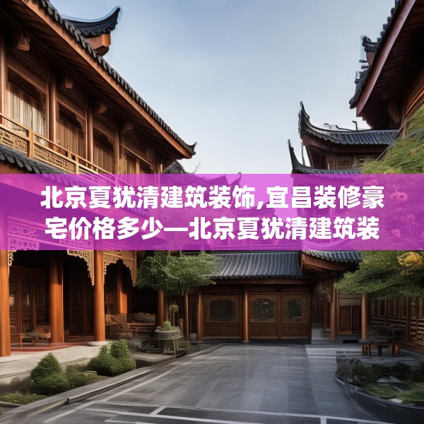 北京夏犹清建筑装饰,宜昌装修豪宅价格多少—北京夏犹清建筑装饰326.a202b203c206fgy.21376673