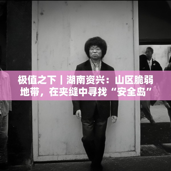 极值之下｜湖南资兴：山区脆弱地带，在夹缝中寻找“安全岛”