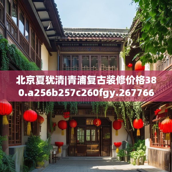 北京夏犹清|青浦复古装修价格380.a256b257c260fgy.26776670