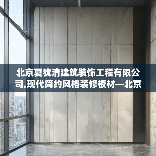 北京夏犹清建筑装饰工程有限公司,现代简约风格装修板材—北京夏犹清建筑装饰工程有限公司485.a361b362c365fgy.372bnbn