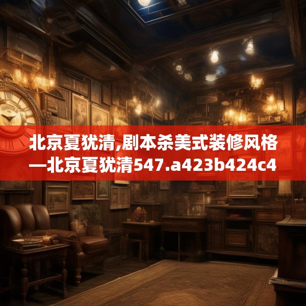 北京夏犹清,剧本杀美式装修风格—北京夏犹清547.a423b424c427fgy.434fdsfds