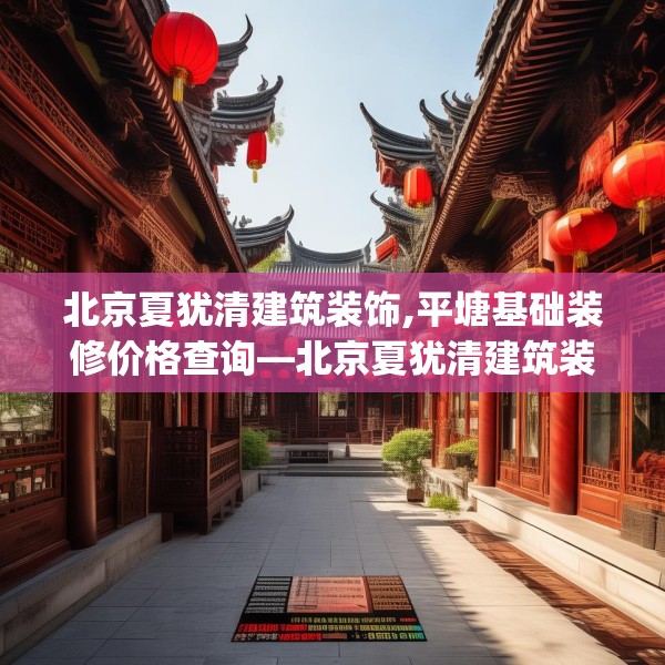 北京夏犹清建筑装饰,平塘基础装修价格查询—北京夏犹清建筑装饰180.a56b57c60fgy.67nbn