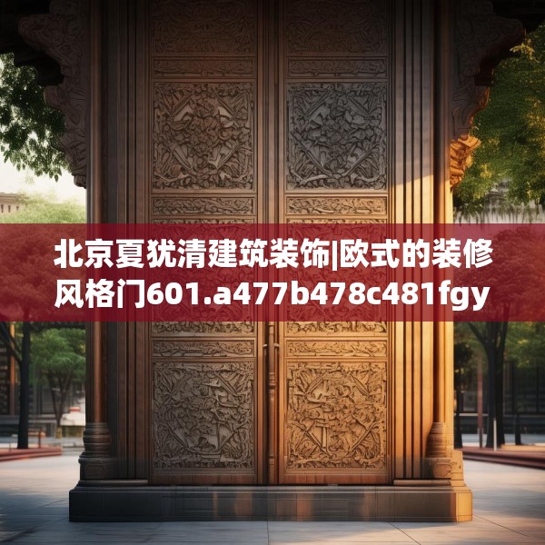 北京夏犹清建筑装饰|欧式的装修风格门601.a477b478c481fgy.488fdsfds