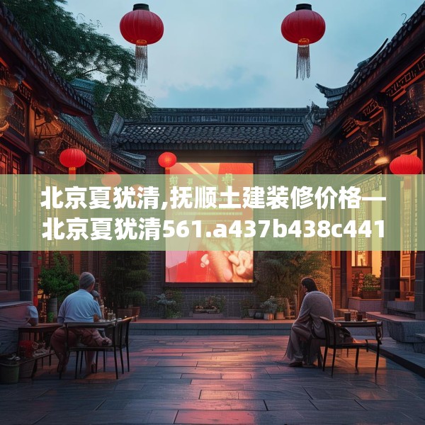 北京夏犹清,抚顺土建装修价格—北京夏犹清561.a437b438c441fgy.448uyk