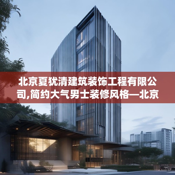 北京夏犹清建筑装饰工程有限公司,简约大气男士装修风格—北京夏犹清建筑装饰工程有限公司270.a146b147c150fgy.157nbn
