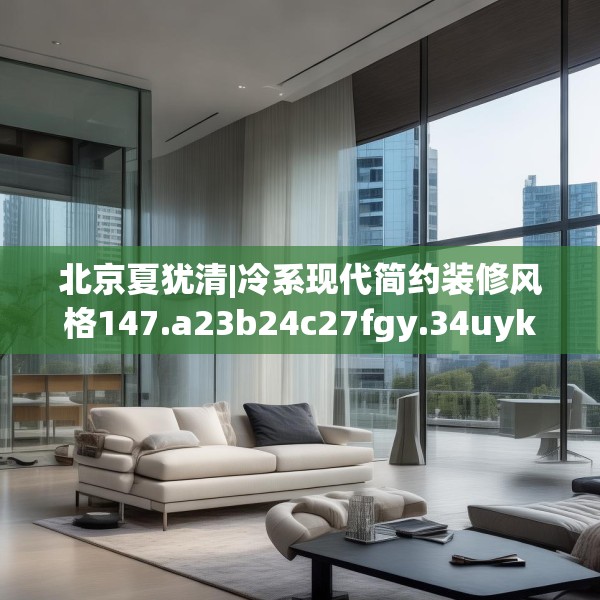 北京夏犹清|冷系现代简约装修风格147.a23b24c27fgy.34uyk