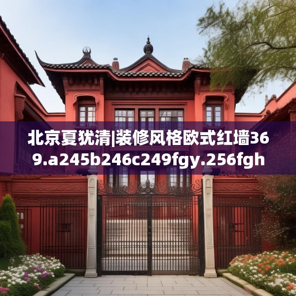 北京夏犹清|装修风格欧式红墙369.a245b246c249fgy.256fghfd