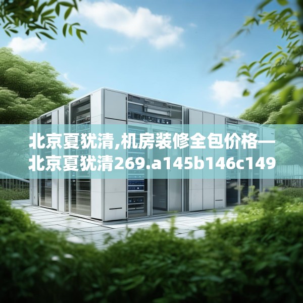 北京夏犹清,机房装修全包价格—北京夏犹清269.a145b146c149fgy.156bnbn