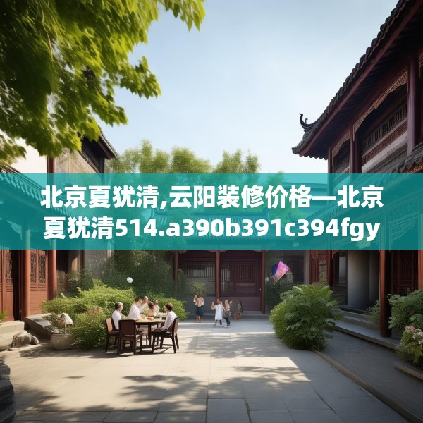 北京夏犹清,云阳装修价格—北京夏犹清514.a390b391c394fgy.401sdA