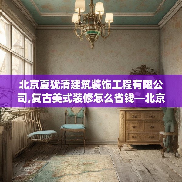 北京夏犹清建筑装饰工程有限公司,复古美式装修怎么省钱—北京夏犹清建筑装饰工程有限公司403.a279b280c283fgy.290fdsfds