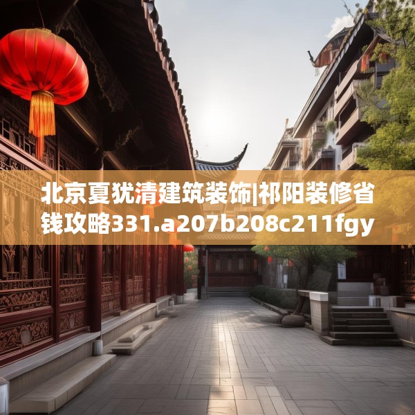 北京夏犹清建筑装饰|祁阳装修省钱攻略331.a207b208c211fgy.218fdsfds