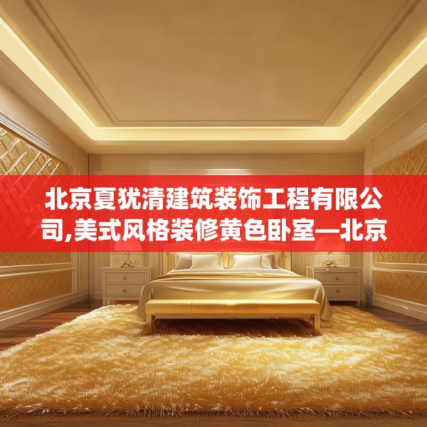 北京夏犹清建筑装饰工程有限公司,美式风格装修黄色卧室—北京夏犹清建筑装饰工程有限公司270.a146b147c150fgy.157nbn