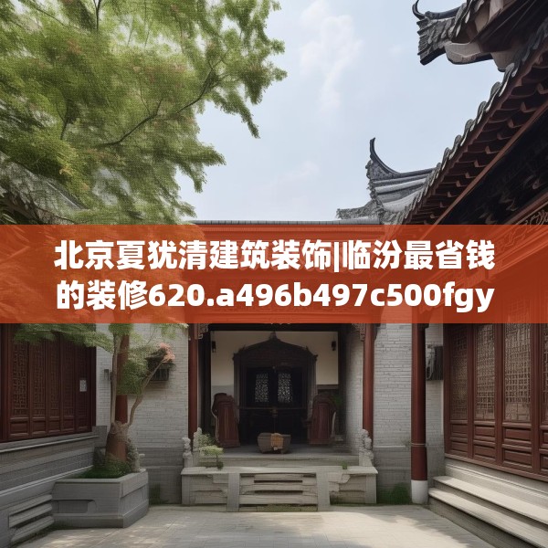 北京夏犹清建筑装饰|临汾最省钱的装修620.a496b497c500fgy.507wew