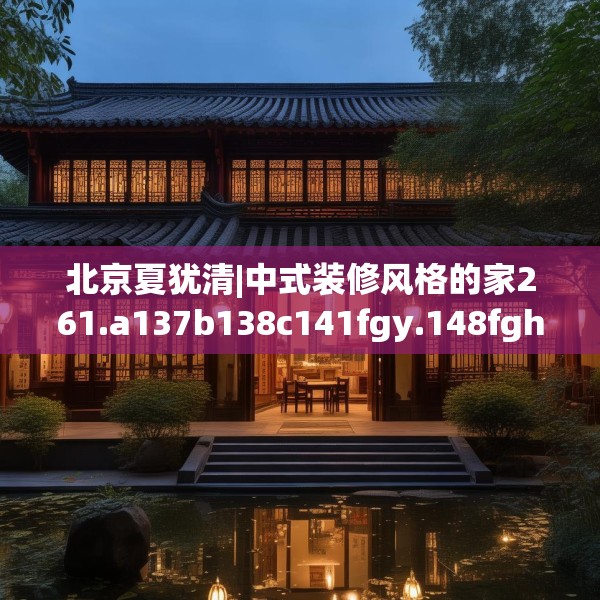 北京夏犹清|中式装修风格的家261.a137b138c141fgy.148fghfd