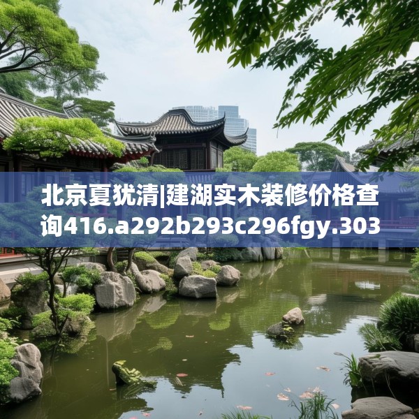 北京夏犹清|建湖实木装修价格查询416.a292b293c296fgy.30376668