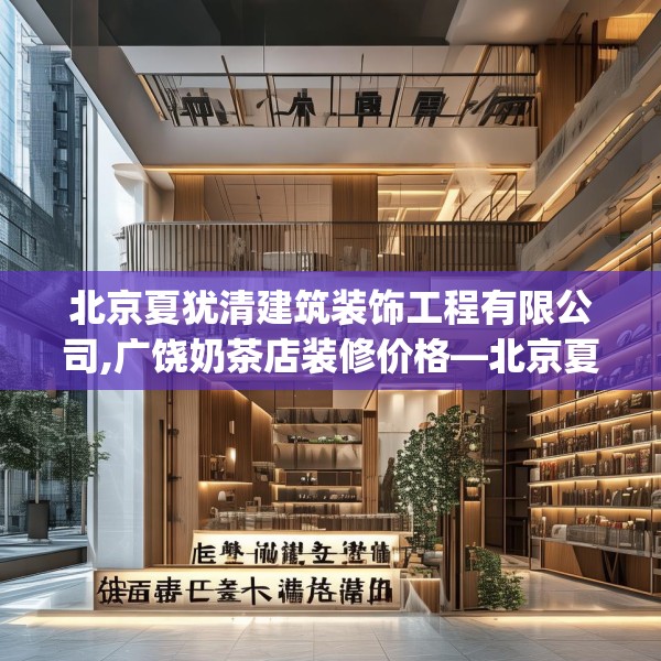 北京夏犹清建筑装饰工程有限公司,广饶奶茶店装修价格—北京夏犹清建筑装饰工程有限公司219.a95b96c99fgy.106uyk