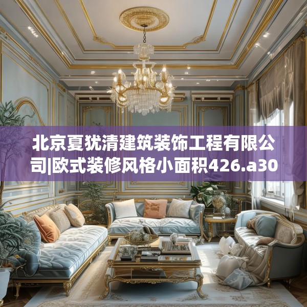 北京夏犹清建筑装饰工程有限公司|欧式装修风格小面积426.a302b303c306fgy.313lkjl