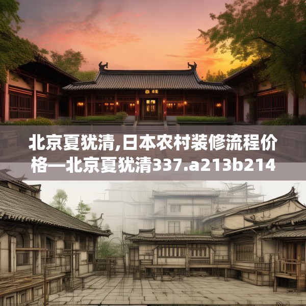 北京夏犹清,日本农村装修流程价格—北京夏犹清337.a213b214c217fgy.224poiy