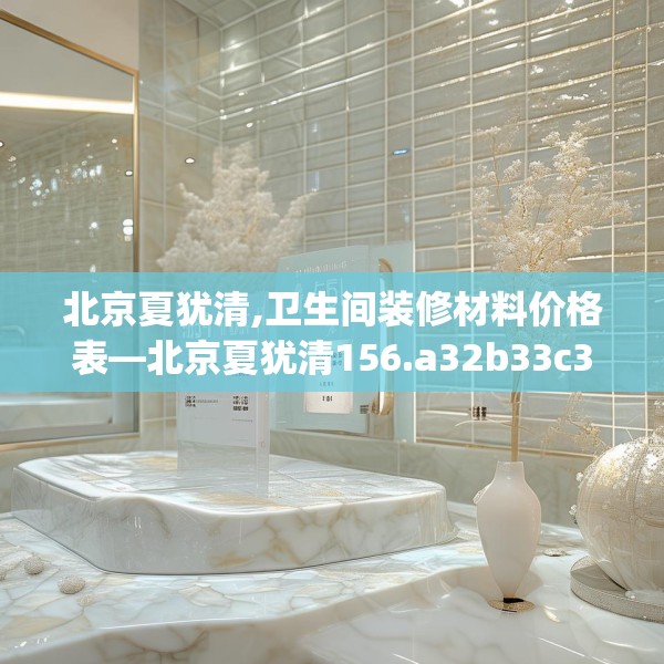 北京夏犹清,卫生间装修材料价格表—北京夏犹清156.a32b33c36fgy.43lkjl