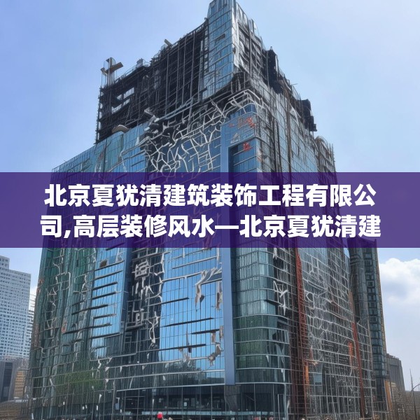 北京夏犹清建筑装饰工程有限公司,高层装修风水—北京夏犹清建筑装饰工程有限公司228.a104b105c108fgy.115lkjl