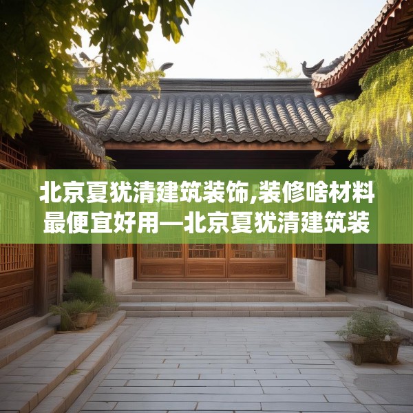 北京夏犹清建筑装饰,装修啥材料最便宜好用—北京夏犹清建筑装饰123.adewqe
