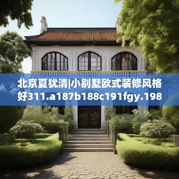 北京夏犹清|小别墅欧式装修风格好311.a187b188c191fgy.198fds