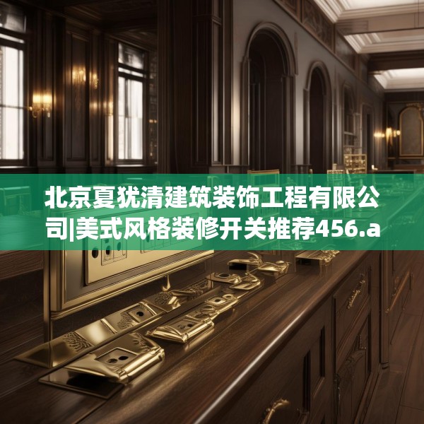北京夏犹清建筑装饰工程有限公司|美式风格装修开关推荐456.a332b333c336fgy.343dsfds
