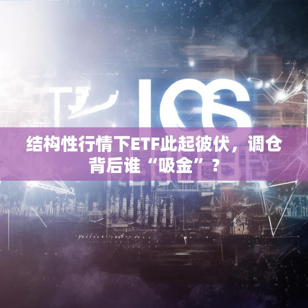 结构性行情下ETF此起彼伏，调仓背后谁“吸金”？