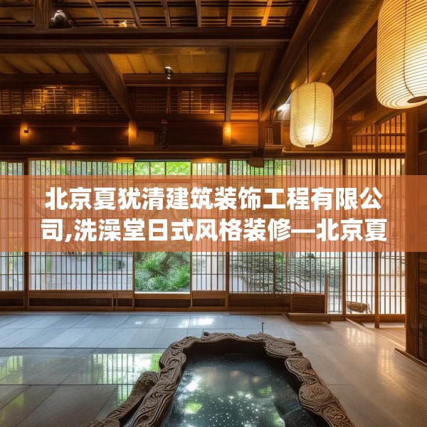 北京夏犹清建筑装饰工程有限公司,洗澡堂日式风格装修—北京夏犹清建筑装饰工程有限公司303.a179b180c183fgy.190fhsg