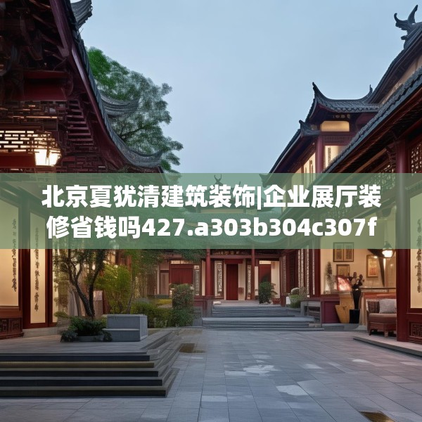 北京夏犹清建筑装饰|企业展厅装修省钱吗427.a303b304c307fgy.314poiy