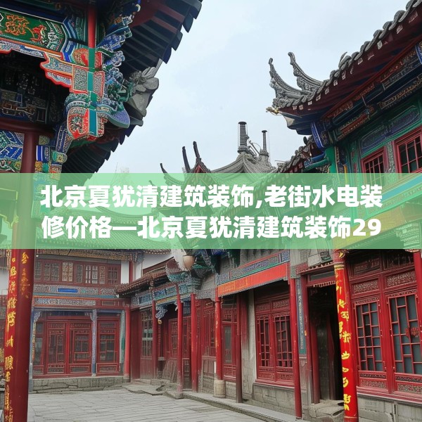 北京夏犹清建筑装饰,老街水电装修价格—北京夏犹清建筑装饰296.a172b173c176fgy.183wew