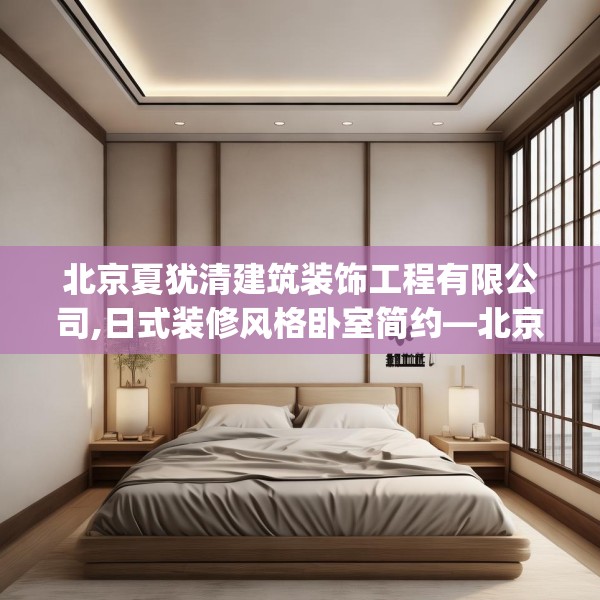 北京夏犹清建筑装饰工程有限公司,日式装修风格卧室简约—北京夏犹清建筑装饰工程有限公司621.a497b498c501fgy508