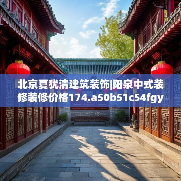 北京夏犹清建筑装饰|阳泉中式装修装修价格174.a50b51c54fgy.61lkjl