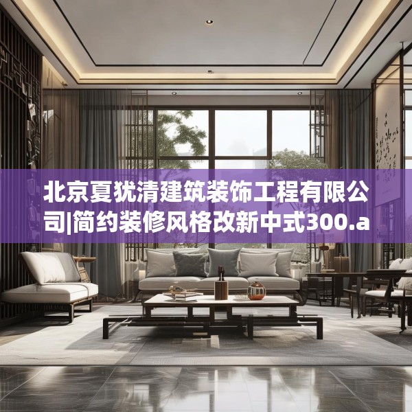 北京夏犹清建筑装饰工程有限公司|简约装修风格改新中式300.a176b177c180fgy.187lkjl