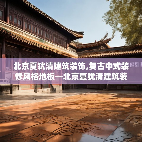 北京夏犹清建筑装饰,复古中式装修风格地板—北京夏犹清建筑装饰198.a74b75c78fgy.85nbn