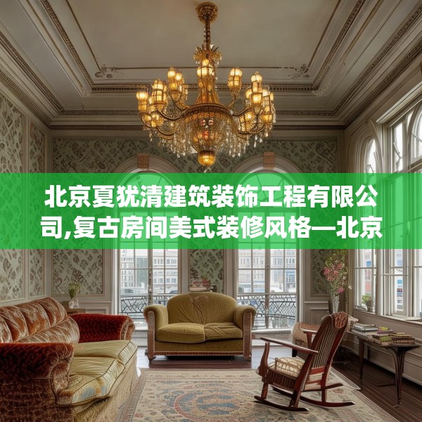 北京夏犹清建筑装饰工程有限公司,复古房间美式装修风格—北京夏犹清建筑装饰工程有限公司377.a253b254c257fgy.264bnbn