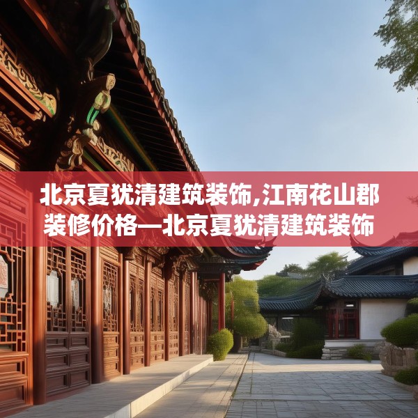 北京夏犹清建筑装饰,江南花山郡装修价格—北京夏犹清建筑装饰135.a11b12c15fgy.22fghfd