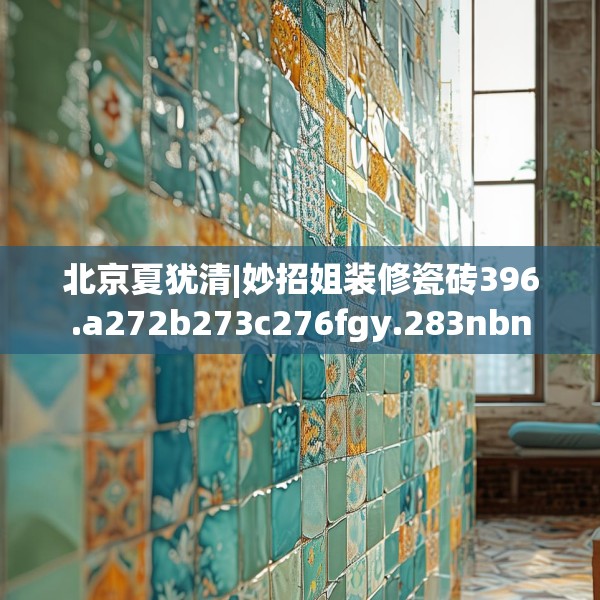 北京夏犹清|妙招姐装修瓷砖396.a272b273c276fgy.283nbn