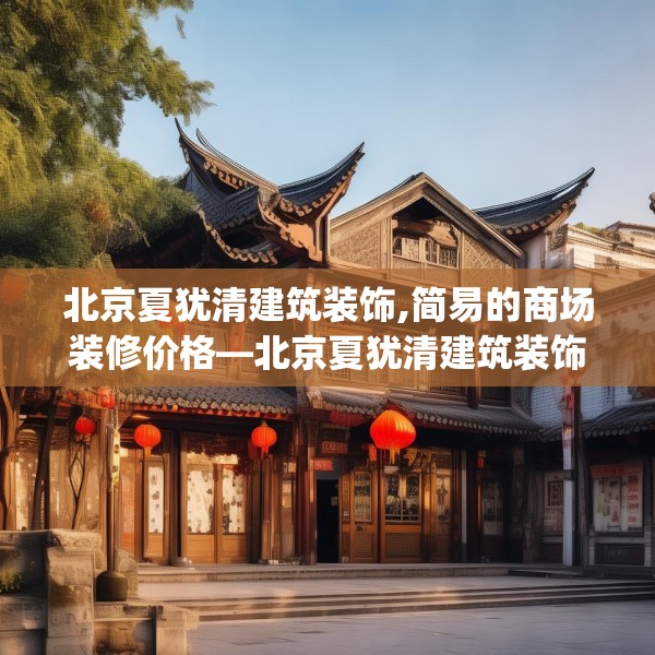 北京夏犹清建筑装饰,简易的商场装修价格—北京夏犹清建筑装饰303.a179b180c183fgy.190fhsg