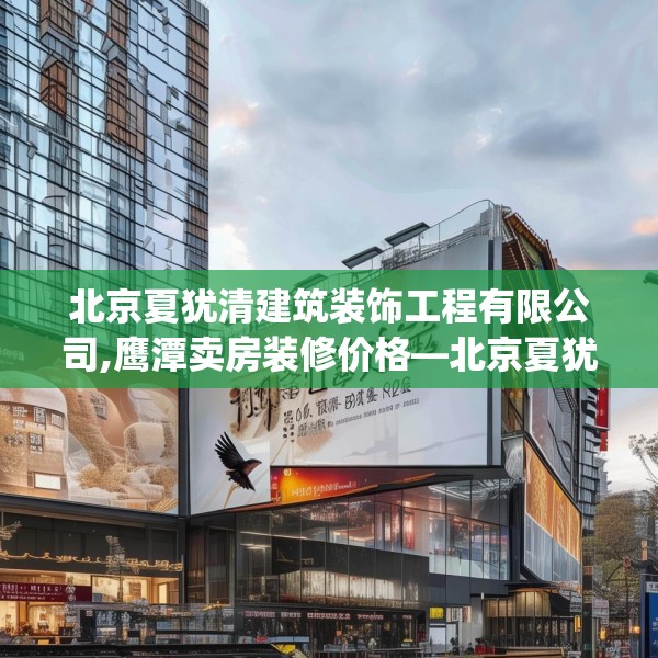 北京夏犹清建筑装饰工程有限公司,鹰潭卖房装修价格—北京夏犹清建筑装饰工程有限公司314.a190b191c194fgy.201wew