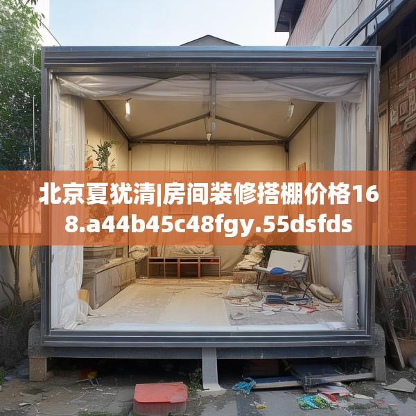 北京夏犹清|房间装修搭棚价格168.a44b45c48fgy.55dsfds