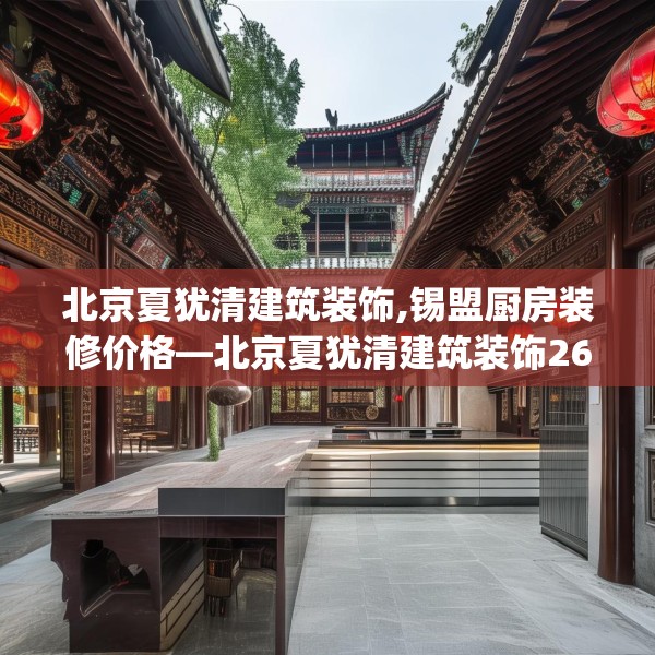 北京夏犹清建筑装饰,锡盟厨房装修价格—北京夏犹清建筑装饰263.a139b140c143fgy.150cvcx