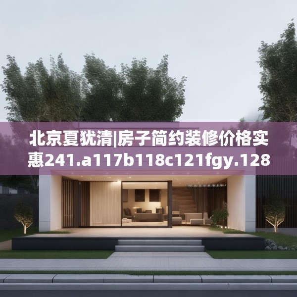 北京夏犹清|房子简约装修价格实惠241.a117b118c121fgy.128fdsfds